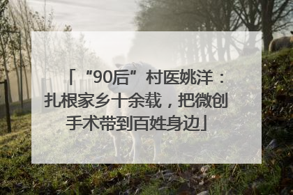 “90后”村医姚洋：扎根家乡十余载，把微创手术带到百姓身边