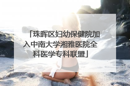 珠晖区妇幼保健院加入中南大学湘雅医院全科医学专科联盟
