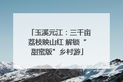 玉溪元江：三千亩荔枝映山红 解锁“甜蜜版”乡村游