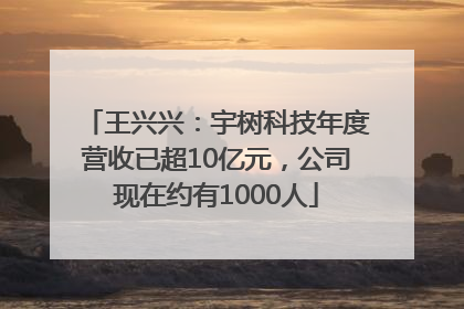 王兴兴：宇树科技年度营收已超10亿元，公司现在约有1000人