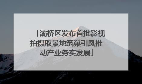 灞桥区发布首批影视拍摄取景地筑巢引凤推动产业务实发展