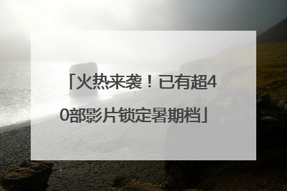 火热来袭！已有超40部影片锁定暑期档
