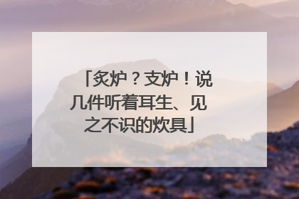 炙炉？支炉！说几件听着耳生、见之不识的炊具