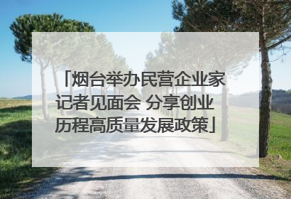 烟台举办民营企业家记者见面会 分享创业历程高质量发展政策