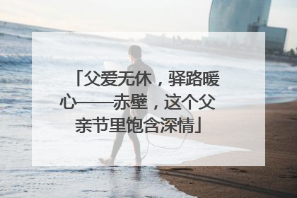 父爱无休，驿路暖心——赤壁，这个父亲节里饱含深情