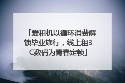 爱租机以循环消费解锁毕业旅行，线上租3C数码为青春定帧