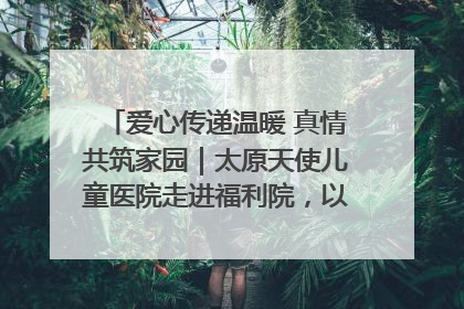 爱心传递温暖 真情共筑家园｜太原天使儿童医院走进福利院，以爱守护童真笑颜！