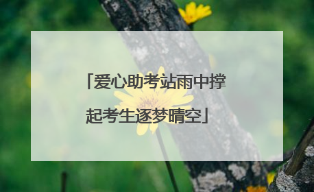 爱心助考站雨中撑起考生逐梦晴空