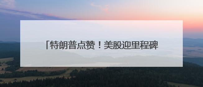 特朗普点赞！美股迎里程碑反弹，7月市场有这些看点