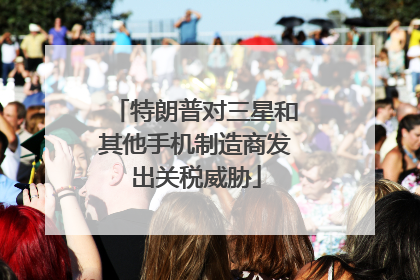 特朗普对三星和其他手机制造商发出关税威胁