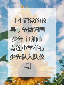 牢记党的教导，争做强国少年 江油市青莲小学举行少先队入队仪式