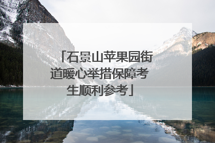 石景山苹果园街道暖心举措保障考生顺利参考