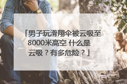 男子玩滑翔伞被云吸至8000米高空 什么是云吸？有多危险？