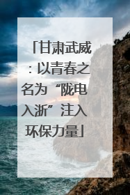甘肃武威：以青春之名为“陇电入浙”注入环保力量