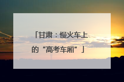 甘肃：慢火车上的“高考车厢”