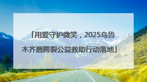 用爱守护微笑，2025乌鲁木齐唇腭裂公益救助行动落地