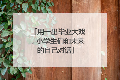 用一出毕业大戏，小学生们和未来的自己对话