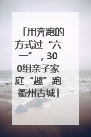 用奔跑的方式过“六一”，300组亲子家庭“趣”跑衢州古城