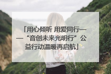 用心倾听 用爱同行——“音创未来光明行”公益行动温暖再启航
