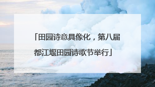 田园诗意具像化，第八届都江堰田园诗歌节举行