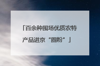 百余种围场优质农特产品进京“圈粉”