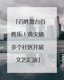 百姓舞台百姓乐！黄尖镇多个社区开展文艺汇演
