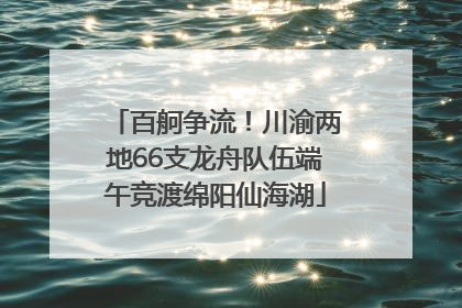百舸争流！川渝两地66支龙舟队伍端午竞渡绵阳仙海湖