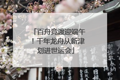 百舟竞渡迎端午！千年龙舟从新津划进世运会