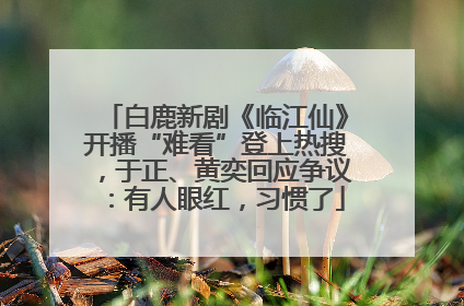 白鹿新剧《临江仙》开播“难看”登上热搜，于正、黄奕回应争议：有人眼红，习惯了