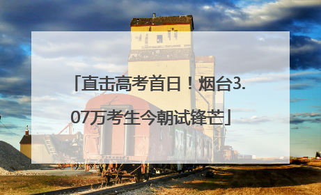 直击高考首日！烟台3.07万考生今朝试锋芒