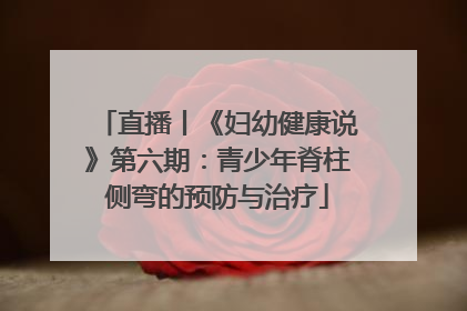 直播丨《妇幼健康说》第六期：青少年脊柱侧弯的预防与治疗