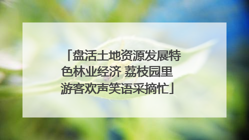 盘活土地资源发展特色林业经济 荔枝园里游客欢声笑语采摘忙