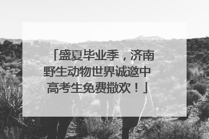 盛夏毕业季，济南野生动物世界诚邀中高考生免费撒欢！
