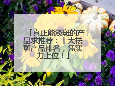 真正能淡斑的产品求推荐：十大祛斑产品排名，凭实力上位！