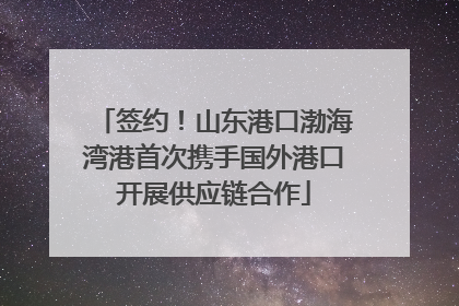 签约！山东港口渤海湾港首次携手国外港口开展供应链合作
