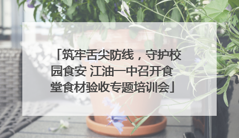 筑牢舌尖防线，守护校园食安 江油一中召开食堂食材验收专题培训会