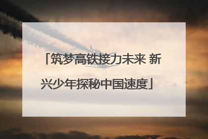 筑梦高铁接力未来 新兴少年探秘中国速度