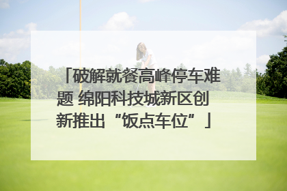 破解就餐高峰停车难题 绵阳科技城新区创新推出“饭点车位”