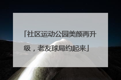 社区运动公园美颜再升级，老友球局约起来