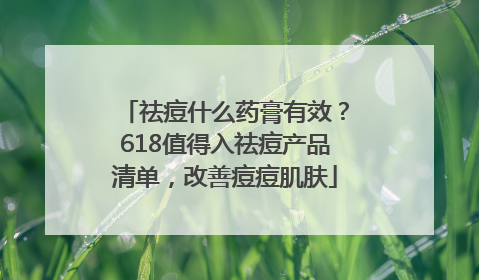 祛痘什么药膏有效？618值得入祛痘产品清单，改善痘痘肌肤