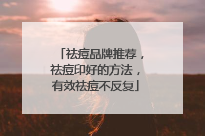 祛痘品牌推荐，祛痘印好的方法，有效祛痘不反复
