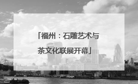 福州：石雕艺术与茶文化联展开幕