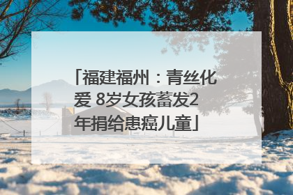 福建福州：青丝化爱 8岁女孩蓄发2年捐给患癌儿童