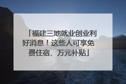 福建三地就业创业利好消息！这些人可享免费住宿、万元补贴