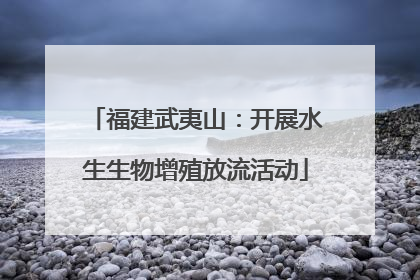 福建武夷山：开展水生生物增殖放流活动