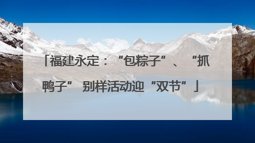 福建永定：“包粽子”、“抓鸭子” 别样活动迎“双节”