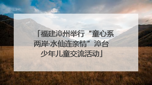福建漳州举行“童心系两岸·水仙连亲情”漳台少年儿童交流活动