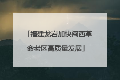 福建龙岩加快闽西革命老区高质量发展