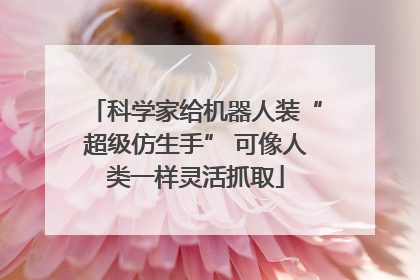 科学家给机器人装“超级仿生手” 可像人类一样灵活抓取