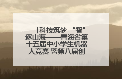 科技筑梦 “智”逐山海——青海省第十五届中小学生机器人竞赛 暨第八届创新设计大赛见闻